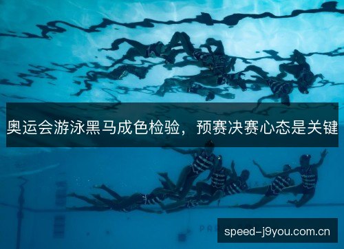 奥运会游泳黑马成色检验，预赛决赛心态是关键