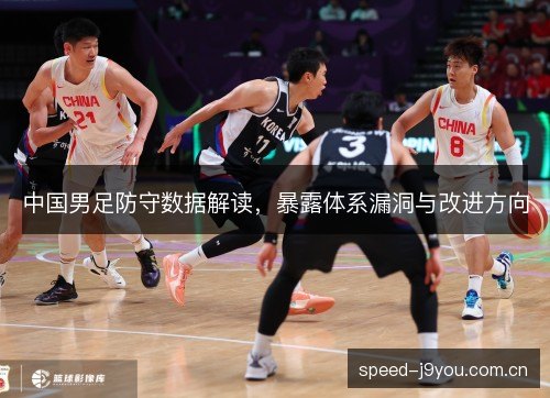 中国男足防守数据解读，暴露体系漏洞与改进方向